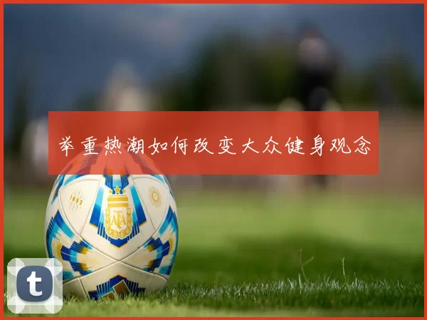 举重热潮如何改变大众健身观念