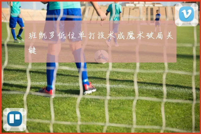 班凯罗低位单打技术成魔术破局关键