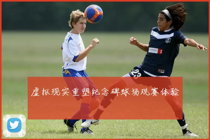 虚拟现实重塑纪念碑球场观赛体验