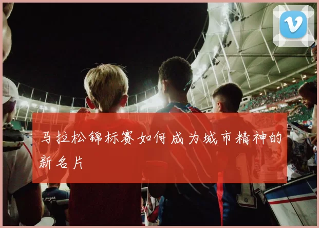 马拉松锦标赛如何成为城市精神的新名片