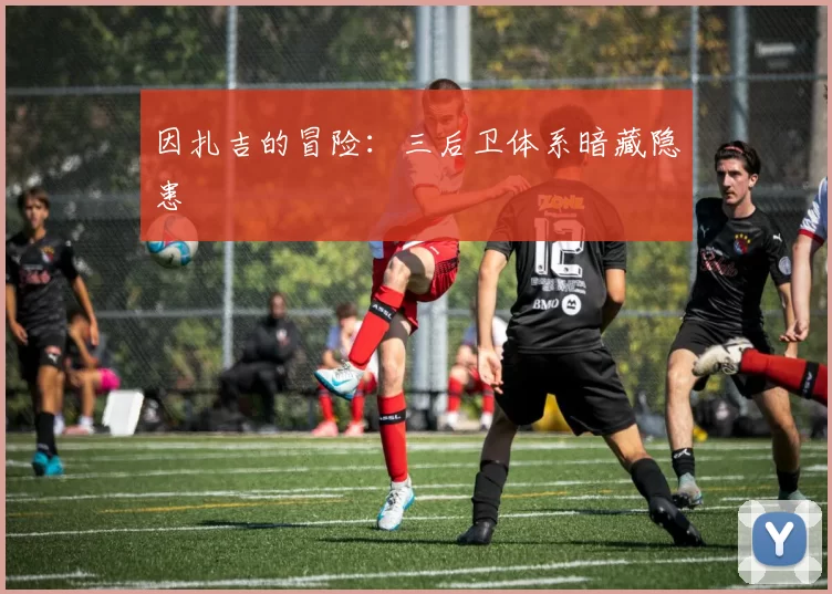 因扎吉的冒险：三后卫体系暗藏隐患