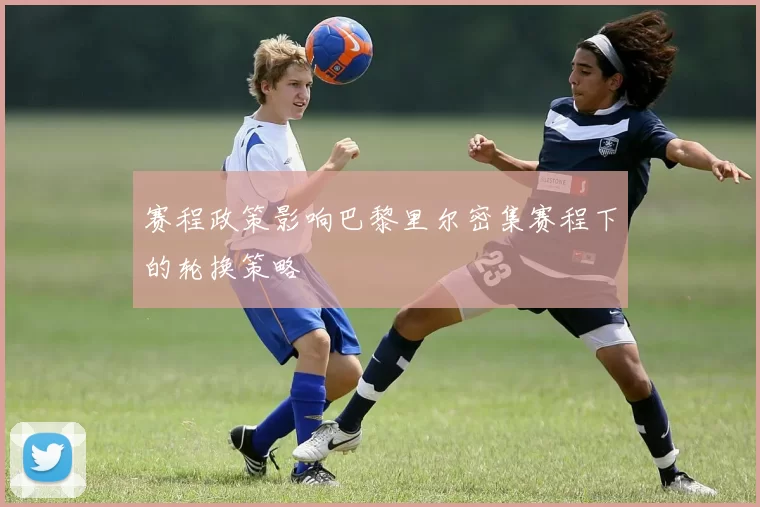 赛程政策影响巴黎里尔密集赛程下的轮换策略