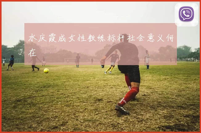 水庆霞成女性教练标杆社会意义何在