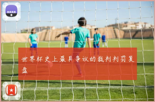 世界杯史上最具争议的裁判判罚复盘