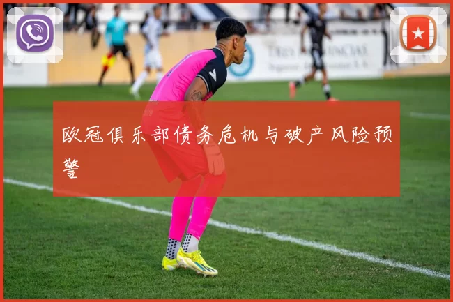 欧冠俱乐部债务危机与破产风险预警
