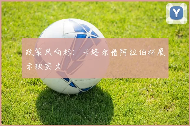 政策风向标：卡塔尔借阿拉伯杯展示软实力