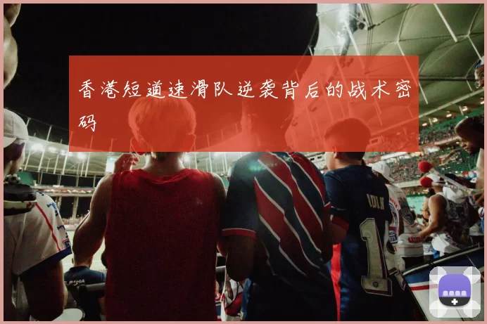 香港短道速滑队逆袭背后的战术密码