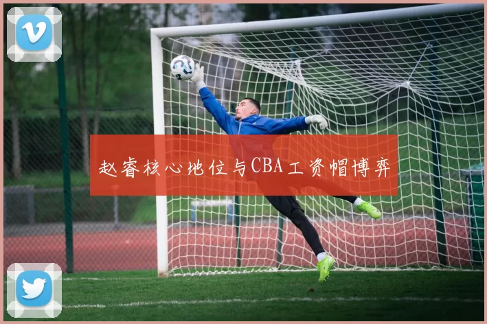赵睿核心地位与CBA工资帽博弈